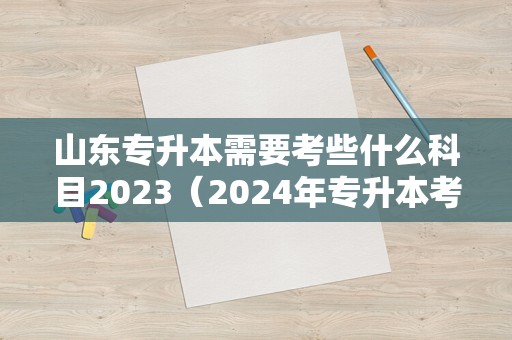 山东专升本需要考些什么科目2023（2024年专升本考试政策） 