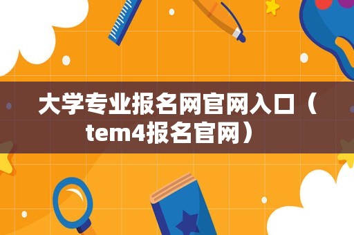 大学专业报名网官网入口（tem4报名官网） 