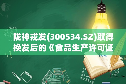 陇神戎发(300534.SZ)取得换发后的《食品生产许可证》