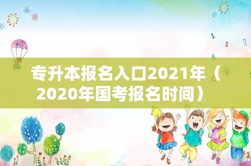 专升本报名入口2021年（2020年国考报名时间） 