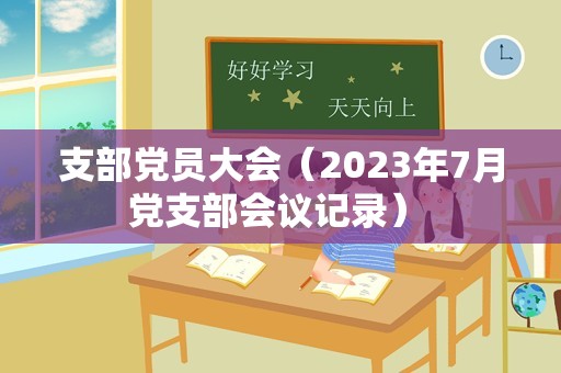 支部党员大会（2023年7月党支部会议记录） 