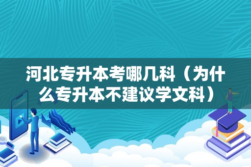 河北专升本考哪几科（为什么专升本不建议学文科）