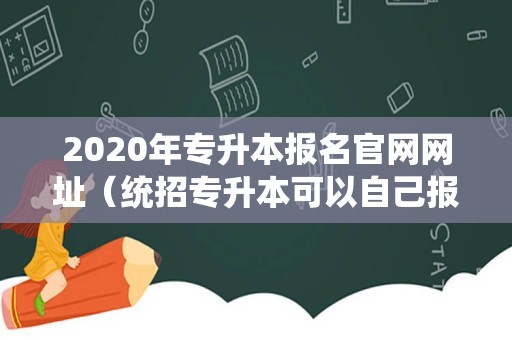 2020年专升本报名官网网址（统招专升本可以自己报名吗）