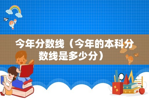 今年分数线（今年的本科分数线是多少分） 