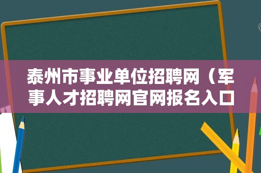 泰州市事业单位招聘网（军事人才招聘网官网报名入口2023） 