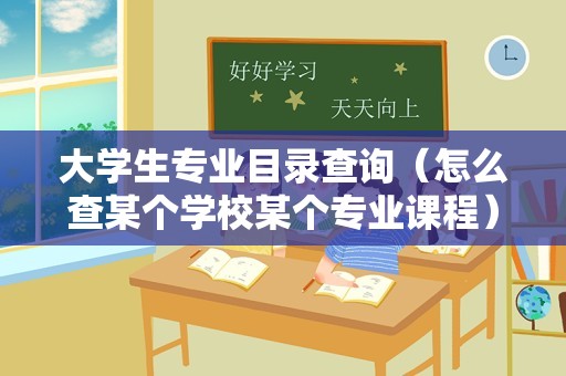 大学生专业目录查询（怎么查某个学校某个专业课程） 