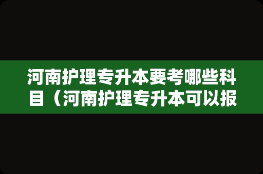 河南护理专升本要考哪些科目（河南护理专升本可以报的学校） 