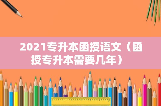 2021专升本函授语文（函授专升本需要几年） 