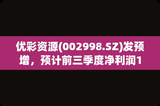 优彩资源(002998.SZ)发预增，预计前三季度净利润1亿元–1.15亿元，同比增长85.43%