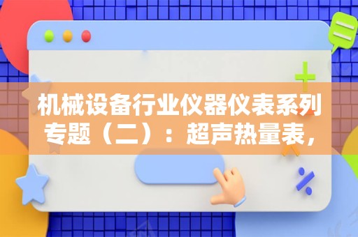 机械设备行业仪器仪表系列专题（二）：超声热量表，受益供热计量改革政策，空间有望逐步打开-231008