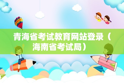 青海省考试教育网站登录（海南省考试局） 