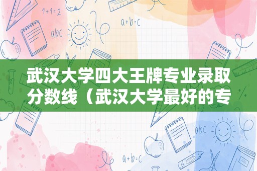 武汉大学四大王牌专业录取分数线（武汉大学最好的专业是什么专业）