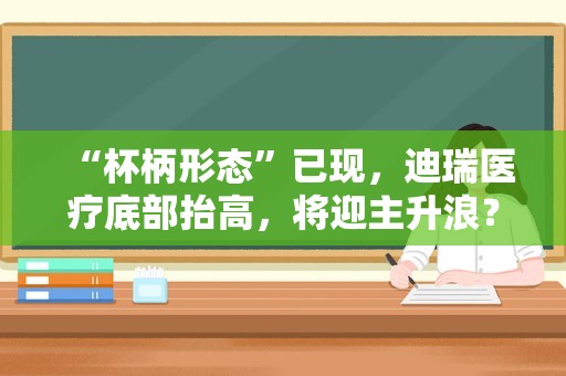 “杯柄形态”已现，迪瑞医疗底部抬高，将迎主升浪？