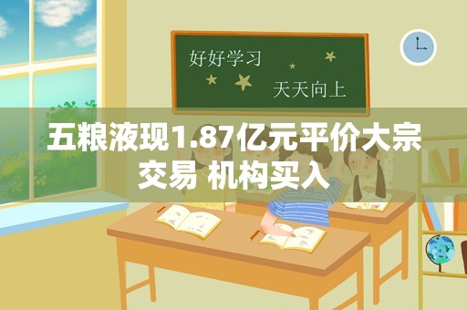 五粮液现1.87亿元平价大宗交易 机构买入