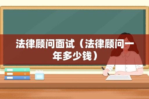 法律顾问面试（法律顾问一年多少钱）