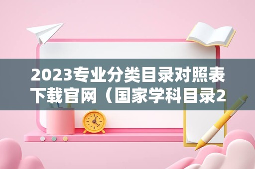 2023专业分类目录对照表下载官网（国家学科目录2022） 