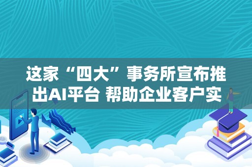 这家“四大”事务所宣布推出AI平台 帮助企业客户实现技术转型