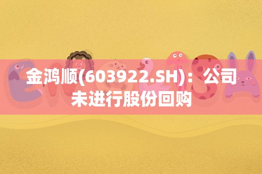 金鸿顺(603922.SH)：公司未进行股份回购