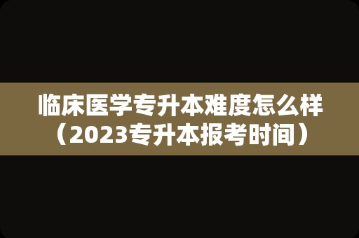 临床医学专升本难度怎么样（2023专升本报考时间） 