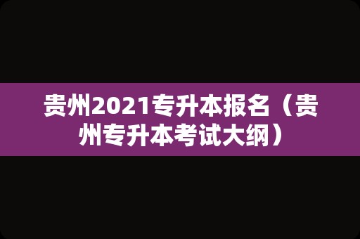 贵州2021专升本报名（贵州专升本考试大纲）