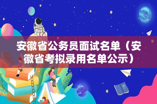 安徽省公务员面试名单（安徽省考拟录用名单公示）