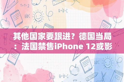 其他国家要跟进？德国当局：法国禁售iPhone 12或影响整个欧洲