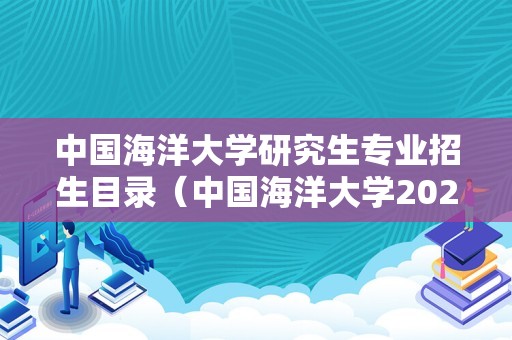 中国海洋大学研究生专业招生目录（中国海洋大学2021研究生专业目录）