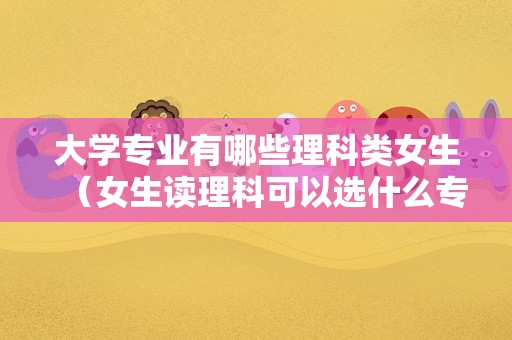 大学专业有哪些理科类女生（女生读理科可以选什么专业） 