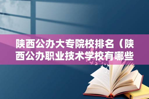 陕西公办大专院校排名（陕西公办职业技术学校有哪些） 