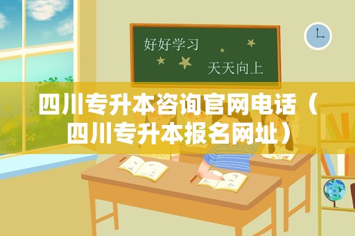 四川专升本咨询官网电话（四川专升本报名网址）