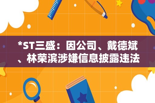 *ST三盛：因公司、戴德斌、林荣滨涉嫌信息披露违法被证监会立案