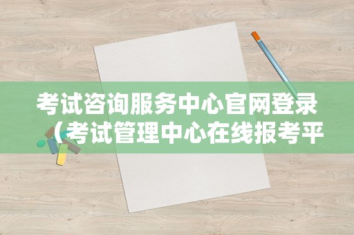 考试咨询服务中心官网登录（考试管理中心在线报考平台） 