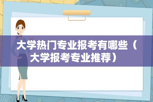 大学热门专业报考有哪些（大学报考专业推荐） 