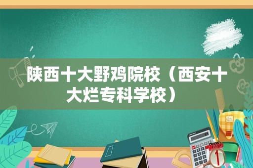 陕西十大野鸡院校（西安十大烂专科学校） 