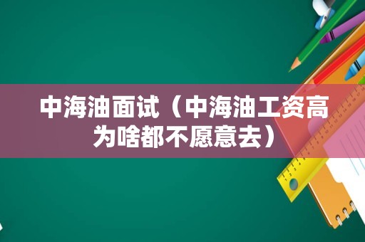 中海油面试（中海油工资高为啥都不愿意去）