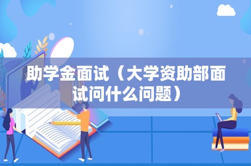 助学金面试（大学资助部面试问什么问题）