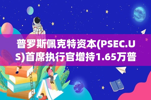 普罗斯佩克特资本(PSEC.US)首席执行官增持1.65万普通股股份，价值约9.9万美元