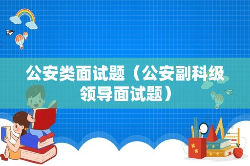 公安类面试题（公安副科级领导面试题）