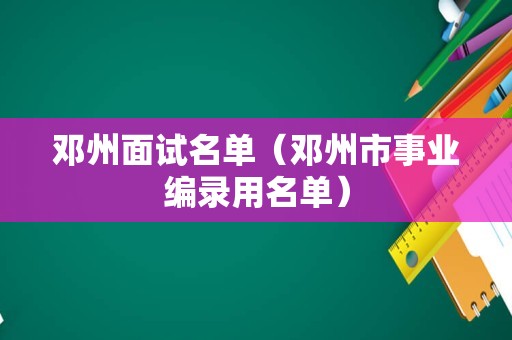 邓州面试名单（邓州市事业编录用名单）