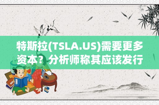 特斯拉(TSLA.US)需要更多资本？分析师称其应该发行100亿至150亿美元股票