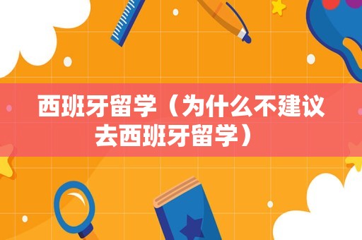 西班牙留学（为什么不建议去西班牙留学） 