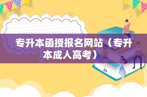 专升本函授报名网站（专升本成人高考） 