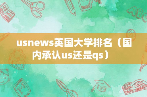 usnews英国大学排名（国内承认us还是qs） 