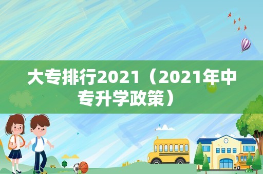 大专排行2021（2021年中专升学政策） 