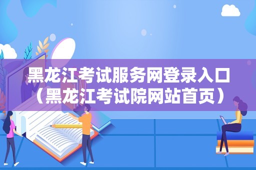 黑龙江考试服务网登录入口（黑龙江考试院网站首页） 