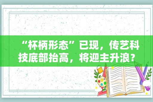 “杯柄形态”已现，传艺科技底部抬高，将迎主升浪？