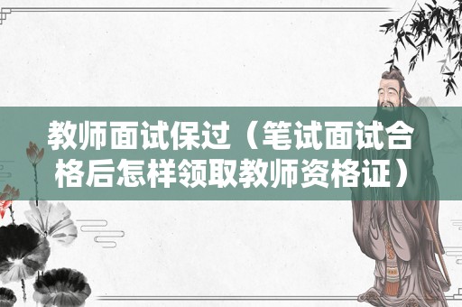 教师面试保过（笔试面试合格后怎样领取教师资格证）