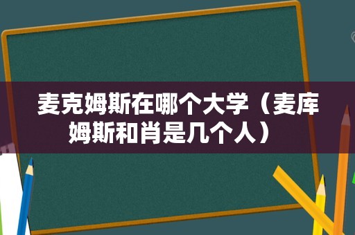 麦克姆斯在哪个大学（麦库姆斯和肖是几个人） 