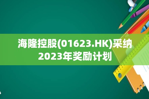 海隆控股(01623.HK)采纳2023年奖励计划