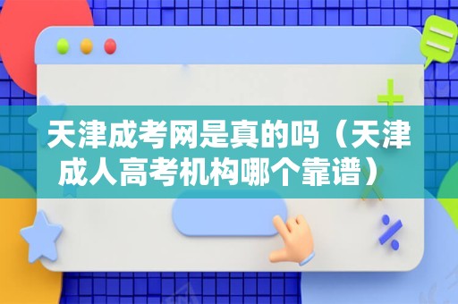 天津成考网是真的吗（天津成人高考机构哪个靠谱） 